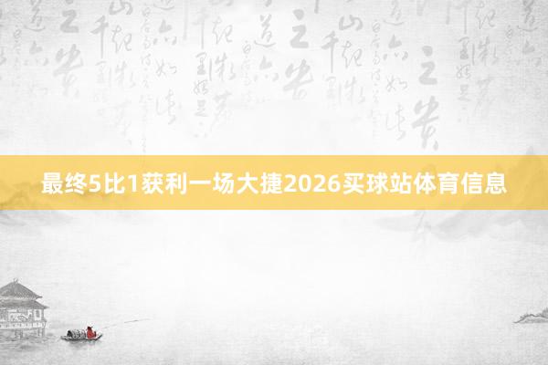 最终5比1获利一场大捷2026买球站体育信息