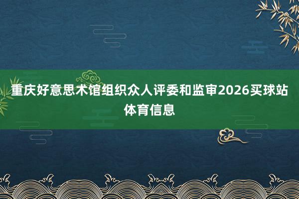 重庆好意思术馆组织众人评委和监审2026买球站体育信息