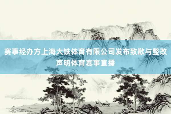 赛事经办方上海大铁体育有限公司发布致歉与整改声明体育赛事直播