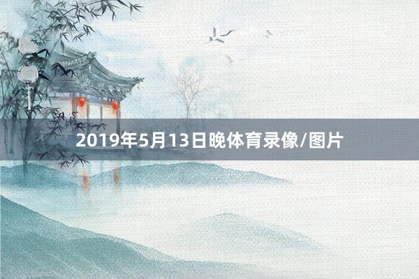 2019年5月13日晚体育录像/图片