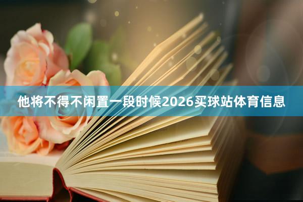 他将不得不闲置一段时候2026买球站体育信息