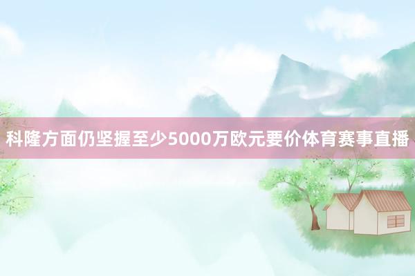 科隆方面仍坚握至少5000万欧元要价体育赛事直播