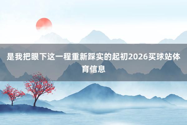 是我把眼下这一程重新踩实的起初2026买球站体育信息