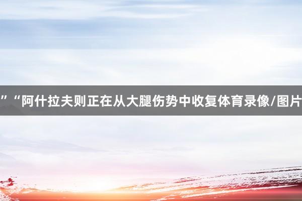 ”“阿什拉夫则正在从大腿伤势中收复体育录像/图片