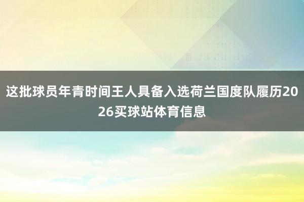 这批球员年青时间王人具备入选荷兰国度队履历2026买球站体育信息