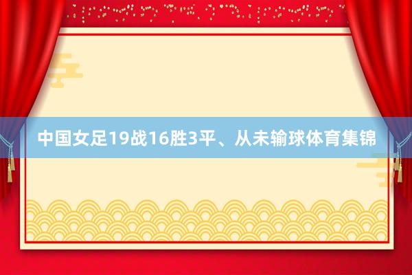 中国女足19战16胜3平、从未输球体育集锦