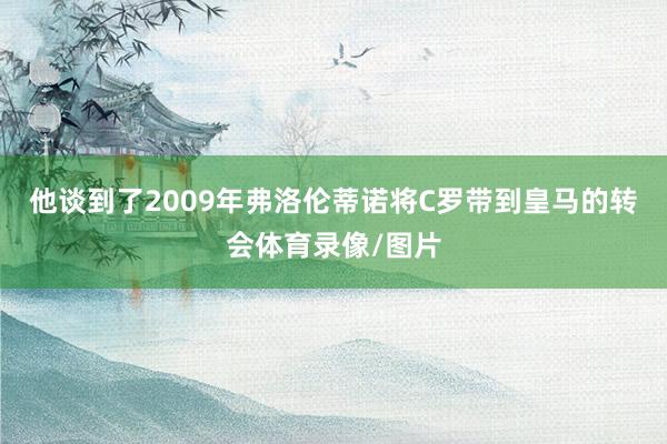他谈到了2009年弗洛伦蒂诺将C罗带到皇马的转会体育录像/图片