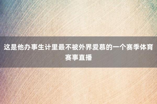 这是他办事生计里最不被外界爱慕的一个赛季体育赛事直播