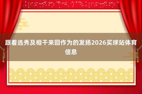 跟着选秀及相干来回作为的发扬2026买球站体育信息