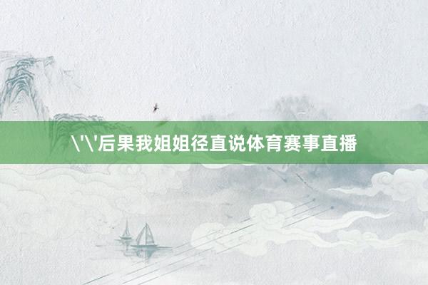 ''后果我姐姐径直说体育赛事直播