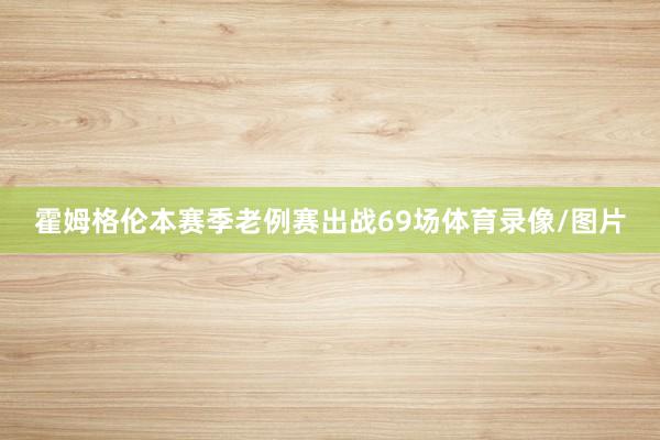 霍姆格伦本赛季老例赛出战69场体育录像/图片