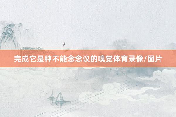 完成它是种不能念念议的嗅觉体育录像/图片