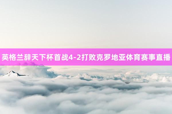 英格兰辞天下杯首战4-2打败克罗地亚体育赛事直播