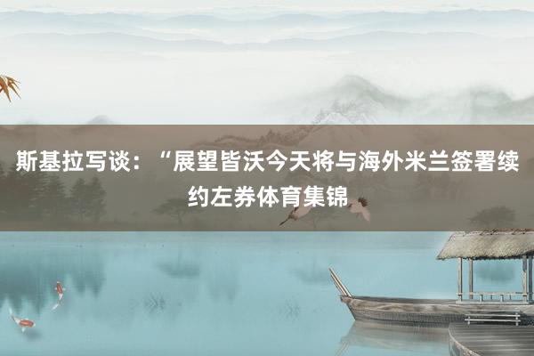 斯基拉写谈：“展望皆沃今天将与海外米兰签署续约左券体育集锦
