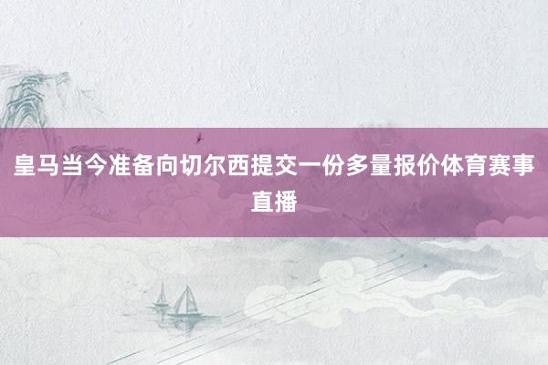 皇马当今准备向切尔西提交一份多量报价体育赛事直播