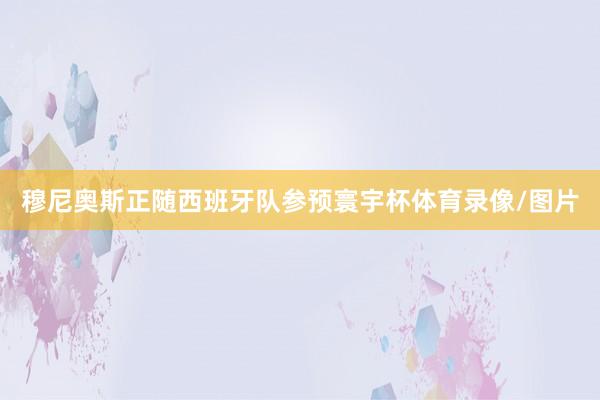 穆尼奥斯正随西班牙队参预寰宇杯体育录像/图片