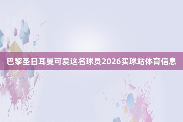 巴黎圣日耳曼可爱这名球员2026买球站体育信息