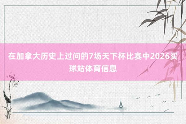 在加拿大历史上过问的7场天下杯比赛中2026买球站体育信息