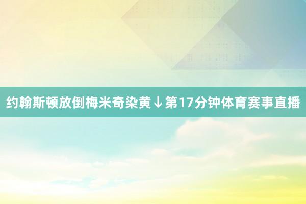 约翰斯顿放倒梅米奇染黄↓第17分钟体育赛事直播