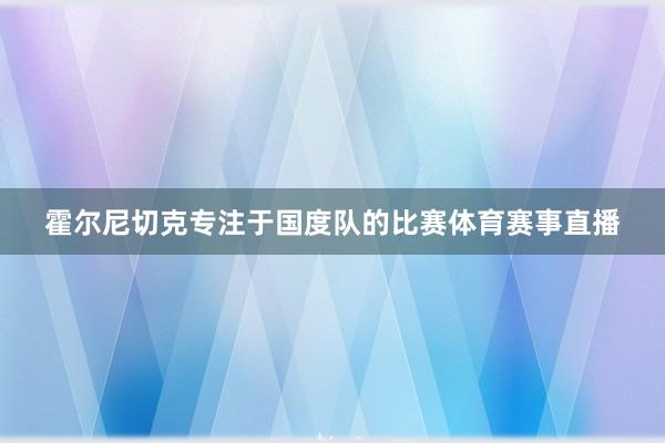 霍尔尼切克专注于国度队的比赛体育赛事直播