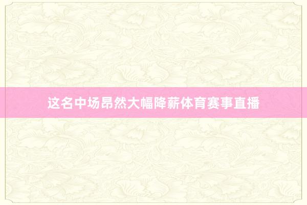 这名中场昂然大幅降薪体育赛事直播