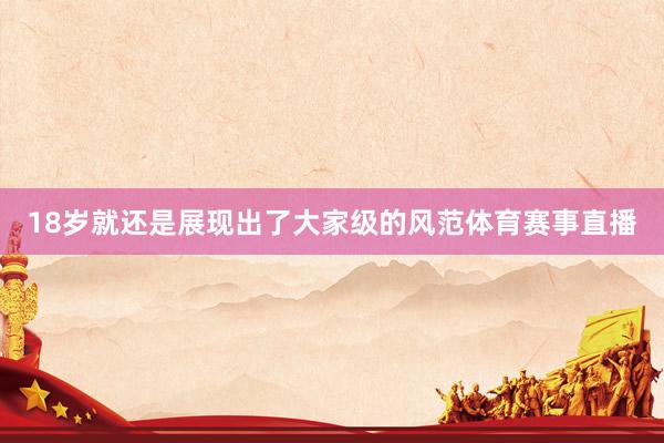 18岁就还是展现出了大家级的风范体育赛事直播