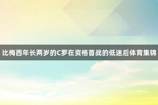 比梅西年长两岁的C罗在资格首战的低迷后体育集锦