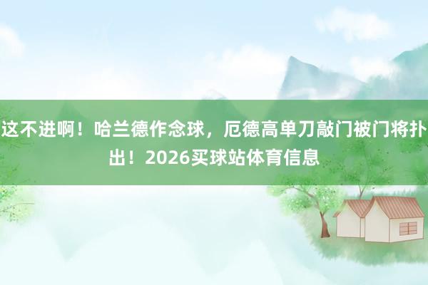 这不进啊！哈兰德作念球，厄德高单刀敲门被门将扑出！2026买球站体育信息