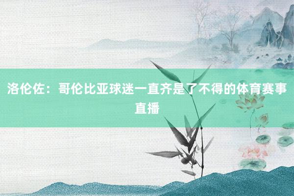 洛伦佐：哥伦比亚球迷一直齐是了不得的体育赛事直播