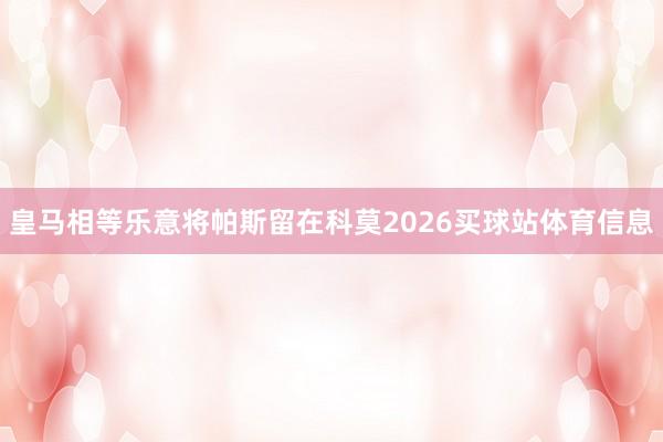 皇马相等乐意将帕斯留在科莫2026买球站体育信息