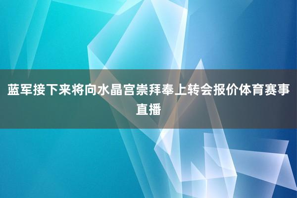 蓝军接下来将向水晶宫崇拜奉上转会报价体育赛事直播
