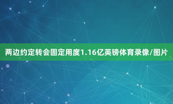 两边约定转会固定用度1.16亿英镑体育录像/图片