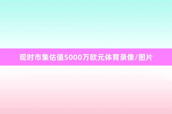 现时市集估值5000万欧元体育录像/图片
